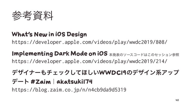ࢀߟࢿྉ
What's New in iOS Design
https://developer.apple.com/videos/play/wwdc2019/808/
Implementing Dark Mode on iOS
ຊൃදͷιʔείʔυ͸͜ͷηογϣϯࢀর
https://developer.apple.com/videos/play/wwdc2019/214/
σβΠφʔ΋νΣοΫͯ͠΄͍͠WWDC19ͷσβΠϯܥΞοϓ
σʔτ #Zaimʛakatsuki174
https://blog.zaim.co.jp/n/n4cb9da9d5319
40
