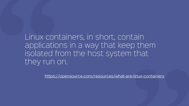Linux containers, in short, contain
applications in a way that keep them
isolated from the host system that
they run on.
IUUQTPQFOTPVSDFDPNSFTPVSDFTXIBUBSFMJOVYDPOUBJOFST
