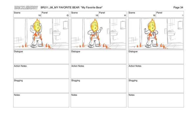 Scene
16
Panel
G
Dialogue
Action Notes
Slugging
Notes
Scene
16
Panel
H
Dialogue
Action Notes
Slugging
Notes
Scene
16
Panel
I
Dialogue
Action Notes
Slugging
Notes
BR211_08_MY FAVORITE BEAR "My Favorite Bear" Page 34
