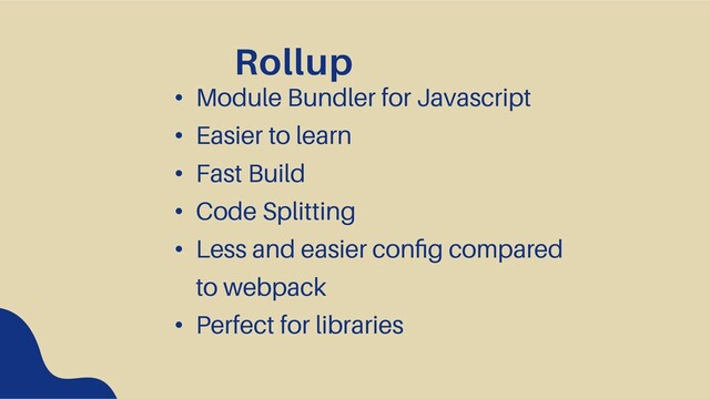 Rollup
• Module Bundler for Javascript
• Easier to learn
• Fast Build
• Code Splitting
• Less and easier conﬁg compared
to webpack
• Perfect for libraries
