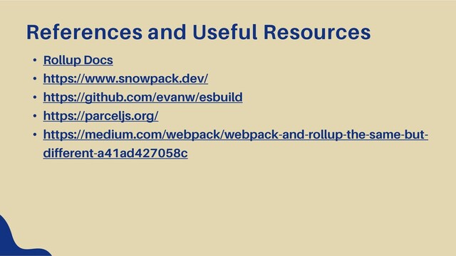 • Rollup Docs
• https://www.snowpack.dev/
• https://github.com/evanw/esbuild
• https://parceljs.org/
• https://medium.com/webpack/webpack-and-rollup-the-same-but-
different-a41ad427058c
References and Useful Resources
