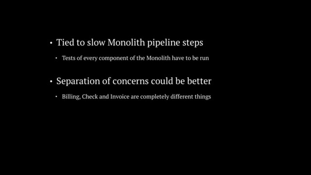 • Separation of concerns could be better
• Billing, Check and Invoice are completely different things
• Tied to slow Monolith pipeline steps
• Tests of every component of the Monolith have to be run

