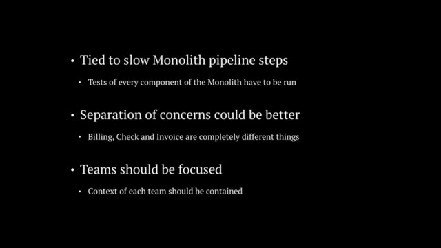 • Separation of concerns could be better
• Billing, Check and Invoice are completely different things
• Tied to slow Monolith pipeline steps
• Tests of every component of the Monolith have to be run
• Teams should be focused
• Context of each team should be contained

