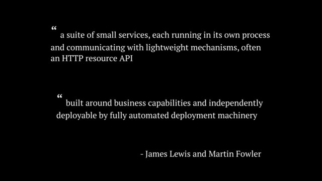 “ a suite of small services, each running in its own process
and communicating with lightweight mechanisms, often
an HTTP resource API
“ built around business capabilities and independently
deployable by fully automated deployment machinery
- James Lewis and Martin Fowler
