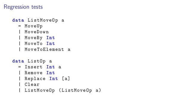Regression tests
data ListMoveOp a
= MoveUp
| MoveDown
| MoveBy Int
| MoveTo Int
| MoveToElement a
data ListOp a
= Insert Int a
| Remove Int
| Replace Int [a]
| Clear
| ListMoveOp (ListMoveOp a)
