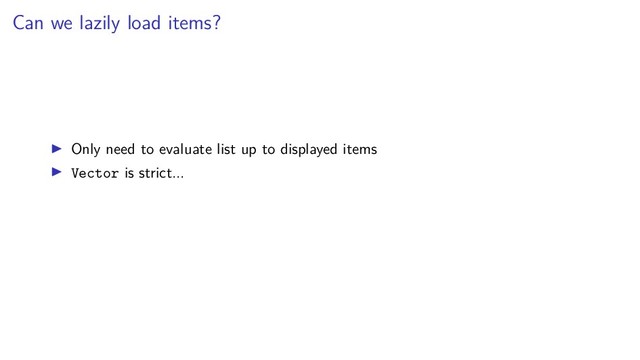 Can we lazily load items?
Only need to evaluate list up to displayed items
Vector is strict...
