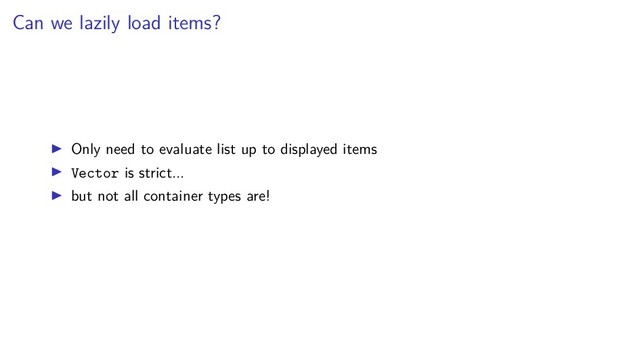 Can we lazily load items?
Only need to evaluate list up to displayed items
Vector is strict...
but not all container types are!
