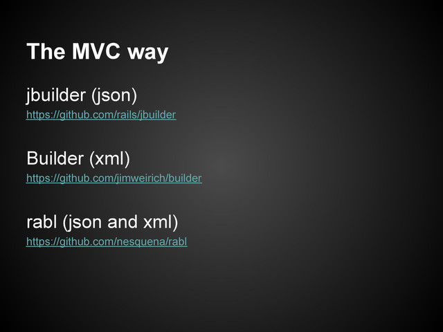 The MVC way
jbuilder (json)
https://github.com/rails/jbuilder
Builder (xml)
https://github.com/jimweirich/builder
rabl (json and xml)
https://github.com/nesquena/rabl
