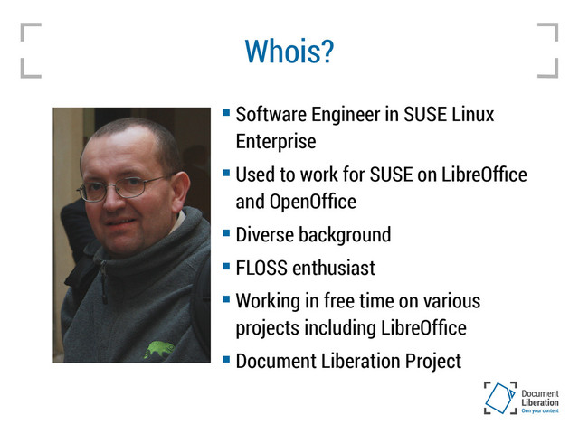 Whois?
 Software Engineer in SUSE Linux
Enterprise
 Used to work for SUSE on LibreOffice
and OpenOffice
 Diverse background
 FLOSS enthusiast
 Working in free time on various
projects including LibreOffice
 Document Liberation Project
