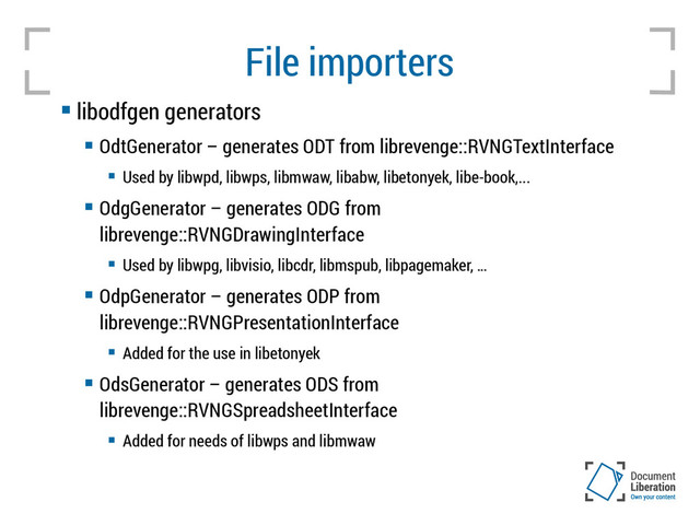 File importers
 libodfgen generators
 OdtGenerator – generates ODT from librevenge::RVNGTextInterface
 Used by libwpd, libwps, libmwaw, libabw, libetonyek, libe-book,...
 OdgGenerator – generates ODG from
librevenge::RVNGDrawingInterface
 Used by libwpg, libvisio, libcdr, libmspub, libpagemaker, …
 OdpGenerator – generates ODP from
librevenge::RVNGPresentationInterface
 Added for the use in libetonyek
 OdsGenerator – generates ODS from
librevenge::RVNGSpreadsheetInterface
 Added for needs of libwps and libmwaw

