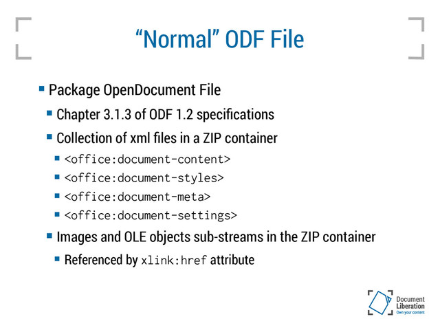 “Normal” ODF File
 Package OpenDocument File
 Chapter 3.1.3 of ODF 1.2 specifications
 Collection of xml files in a ZIP container








 Images and OLE objects sub-streams in the ZIP container
 Referenced by xlink:href attribute

