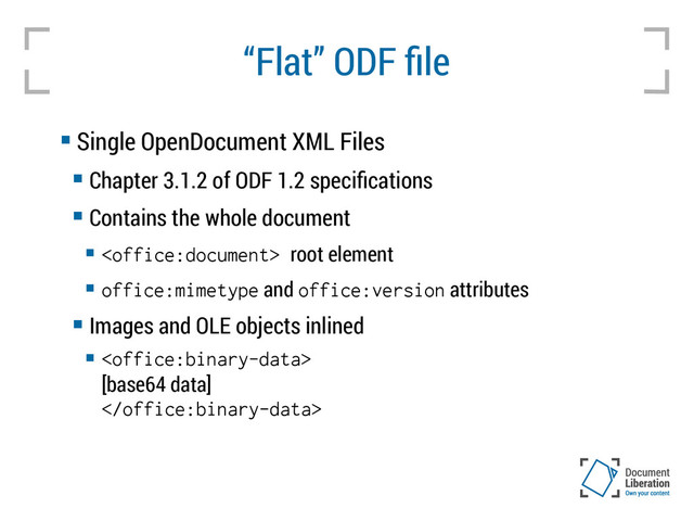 “Flat” ODF file
 Single OpenDocument XML Files
 Chapter 3.1.2 of ODF 1.2 specifications
 Contains the whole document

 root element

office:mimetype and office:version attributes
 Images and OLE objects inlined


[base64 data]

