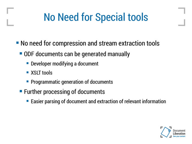 No Need for Special tools
 No need for compression and stream extraction tools
 ODF documents can be generated manually
 Developer modifying a document
 XSLT tools
 Programmatic generation of documents
 Further processing of documents
 Easier parsing of document and extraction of relevant information
