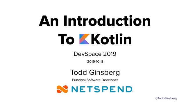 @ToddGinsberg
An Introduction
To Kotlin
DevSpace 2019
2019-10-11
Todd Ginsberg
Principal Software Developer
