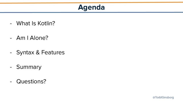 @ToddGinsberg
Agenda
- What Is Kotlin?
- Am I Alone?
- Syntax & Features
- Summary
- Questions?
