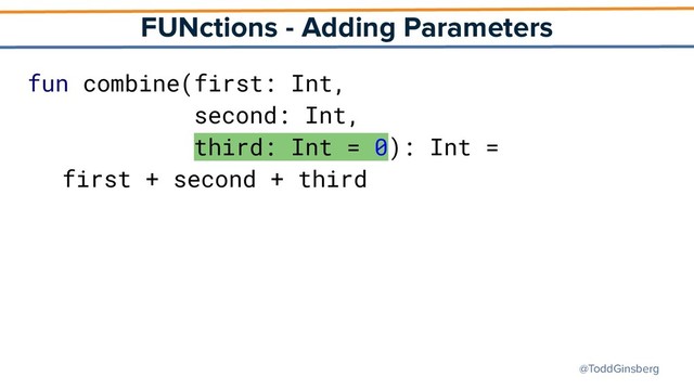 @ToddGinsberg
FUNctions - Adding Parameters
fun combine(first: Int,
second: Int,
third: Int = 0): Int =
first + second + third
