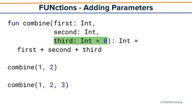 @ToddGinsberg
FUNctions - Adding Parameters
fun combine(first: Int,
second: Int,
third: Int = 0): Int =
first + second + third
combine(1, 2)
combine(1, 2, 3)
