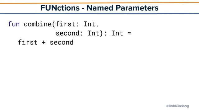 @ToddGinsberg
FUNctions - Named Parameters
fun combine(first: Int,
second: Int): Int =
first + second
