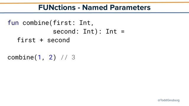 @ToddGinsberg
FUNctions - Named Parameters
fun combine(first: Int,
second: Int): Int =
first + second
combine(1, 2) // 3
