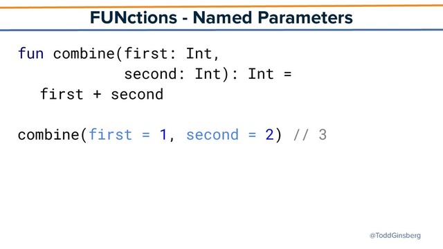 @ToddGinsberg
FUNctions - Named Parameters
fun combine(first: Int,
second: Int): Int =
first + second
combine(first = 1, second = 2) // 3
