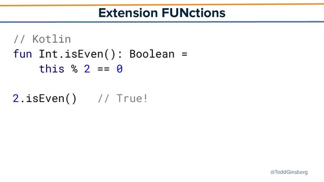 @ToddGinsberg
Extension FUNctions
// Kotlin
fun Int.isEven(): Boolean =
this % 2 == 0
2.isEven() // True!
