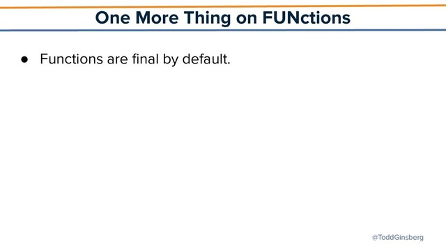 @ToddGinsberg
One More Thing on FUNctions
● Functions are ﬁnal by default.
