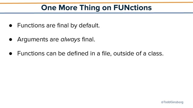 @ToddGinsberg
One More Thing on FUNctions
● Functions are ﬁnal by default.
● Arguments are always ﬁnal.
● Functions can be deﬁned in a ﬁle, outside of a class.
