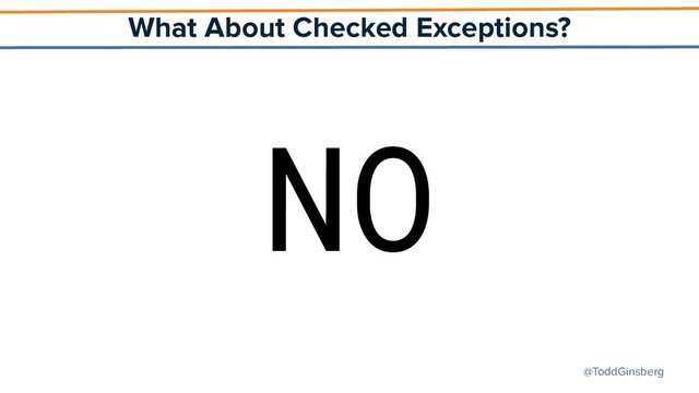@ToddGinsberg
What About Checked Exceptions?
NO
