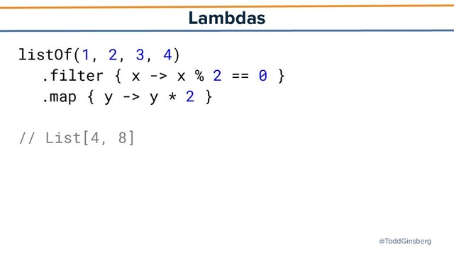 @ToddGinsberg
Lambdas
listOf(1, 2, 3, 4)
.filter { x -> x % 2 == 0 }
.map { y -> y * 2 }
// List[4, 8]

