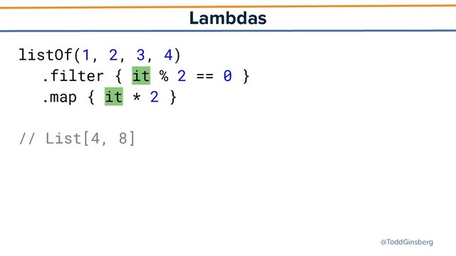 @ToddGinsberg
Lambdas
listOf(1, 2, 3, 4)
.filter { it % 2 == 0 }
.map { it * 2 }
// List[4, 8]
