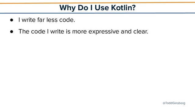 @ToddGinsberg
Why Do I Use Kotlin?
● I write far less code.
● The code I write is more expressive and clear.
