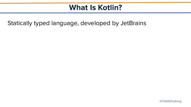 @ToddGinsberg
What Is Kotlin?
Statically typed language, developed by JetBrains
