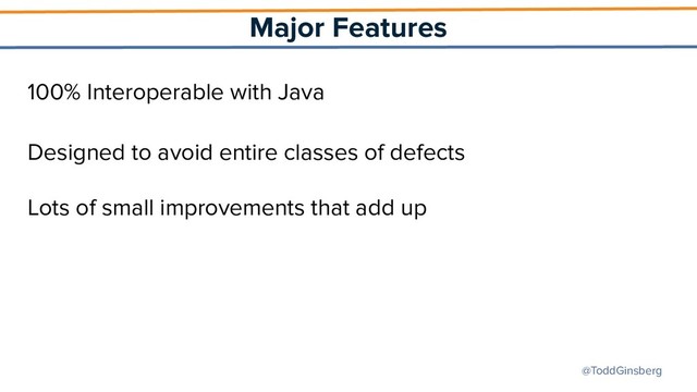 @ToddGinsberg
Major Features
100% Interoperable with Java
Designed to avoid entire classes of defects
Lots of small improvements that add up
