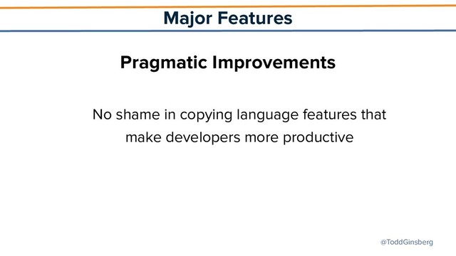 @ToddGinsberg
Major Features
Pragmatic Improvements
No shame in copying language features that
make developers more productive
