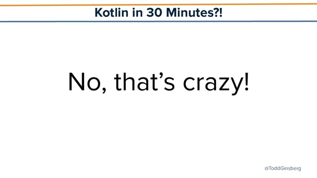 @ToddGinsberg
Kotlin in 30 Minutes?!
No, that’s crazy!
