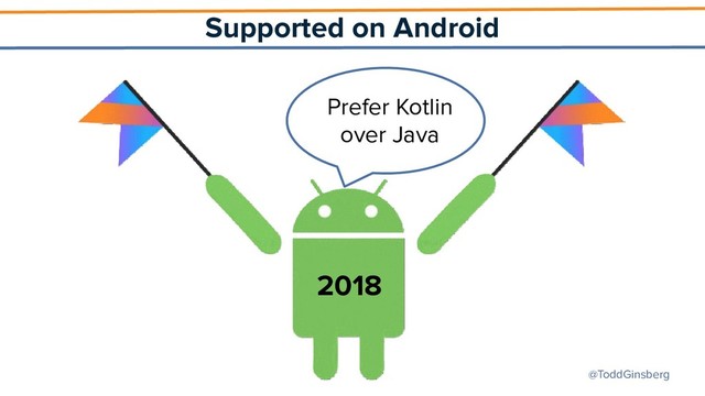 @ToddGinsberg
Supported on Android
2018
Prefer Kotlin
over Java
