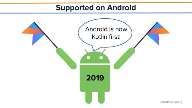 @ToddGinsberg
Supported on Android
2019
Android is now
Kotlin ﬁrst!
