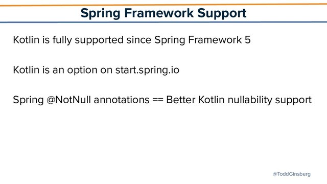 @ToddGinsberg
Spring Framework Support
Kotlin is fully supported since Spring Framework 5
Kotlin is an option on start.spring.io
Spring @NotNull annotations == Better Kotlin nullability support
