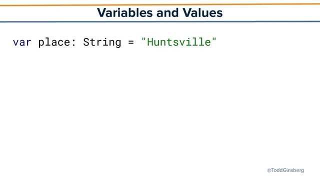 @ToddGinsberg
Variables and Values
var place: String = "Huntsville"

