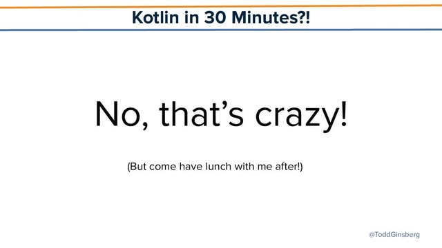 @ToddGinsberg
Kotlin in 30 Minutes?!
No, that’s crazy!
(But come have lunch with me after!)
