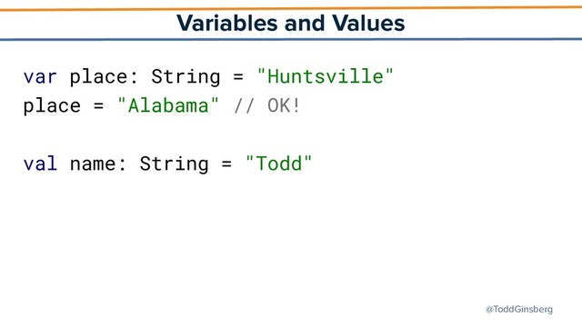 @ToddGinsberg
Variables and Values
var place: String = "Huntsville"
place = "Alabama" // OK!
val name: String = "Todd"
