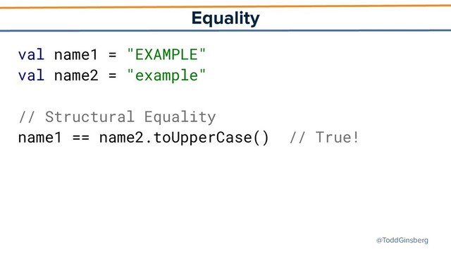 @ToddGinsberg
Equality
val name1 = "EXAMPLE"
val name2 = "example"
// Structural Equality
name1 == name2.toUpperCase() // True!
