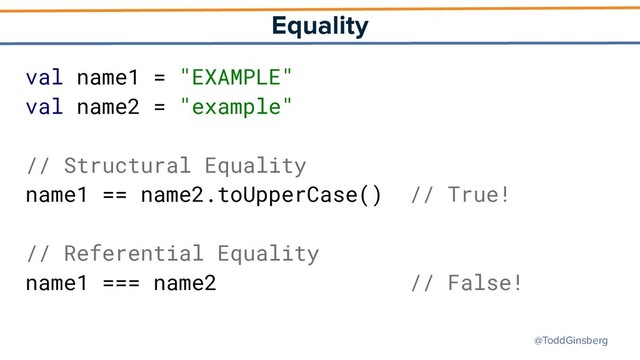 @ToddGinsberg
Equality
val name1 = "EXAMPLE"
val name2 = "example"
// Structural Equality
name1 == name2.toUpperCase() // True!
// Referential Equality
name1 === name2 // False!
