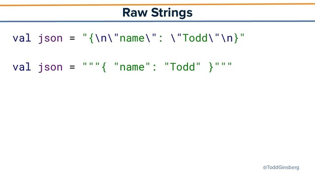 @ToddGinsberg
Raw Strings
val json = "{\n\"name\": \"Todd\"\n}"
val json = """{ "name": "Todd" }"""
