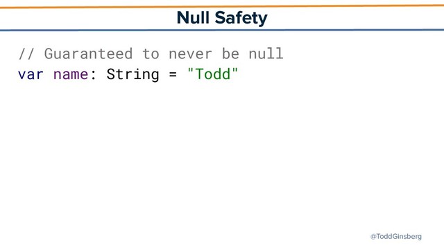 @ToddGinsberg
Null Safety
// Guaranteed to never be null
var name: String = "Todd"
