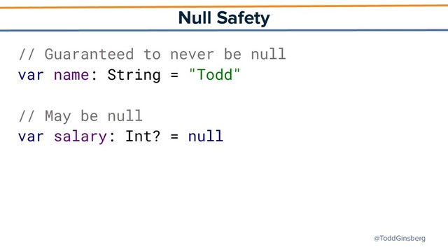 @ToddGinsberg
Null Safety
// Guaranteed to never be null
var name: String = "Todd"
// May be null
var salary: Int? = null
