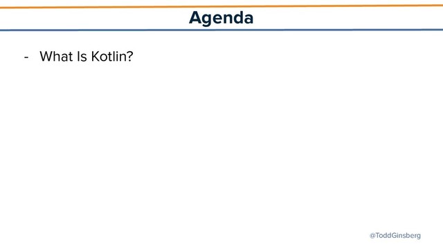 @ToddGinsberg
Agenda
- What Is Kotlin?
