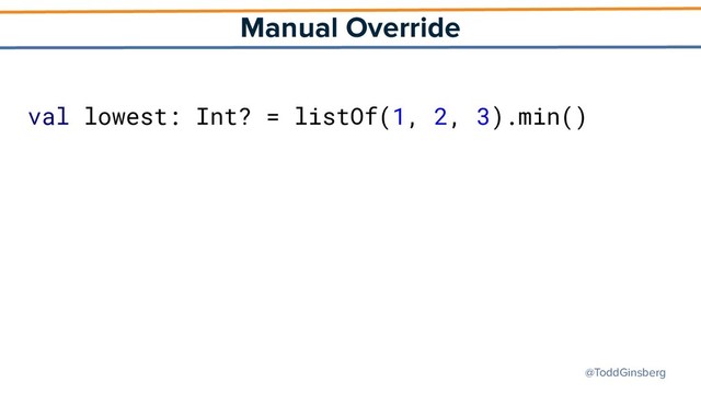 @ToddGinsberg
Manual Override
val lowest: Int? = listOf(1, 2, 3).min()
