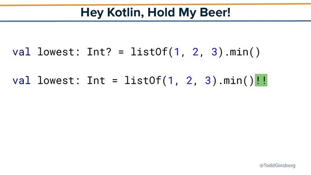 @ToddGinsberg
Hey Kotlin, Hold My Beer!
val lowest: Int? = listOf(1, 2, 3).min()
val lowest: Int = listOf(1, 2, 3).min()!!
