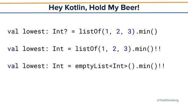 @ToddGinsberg
Hey Kotlin, Hold My Beer!
val lowest: Int? = listOf(1, 2, 3).min()
val lowest: Int = listOf(1, 2, 3).min()!!
val lowest: Int = emptyList().min()!!

